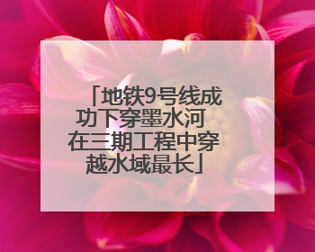 地铁9号线成功下穿墨水河 在三期工程中穿越水域最长