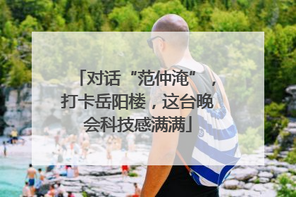 对话“范仲淹”，打卡岳阳楼，这台晚会科技感满满