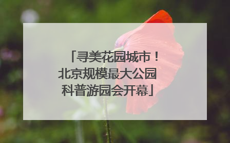 寻美花园城市！北京规模最大公园科普游园会开幕