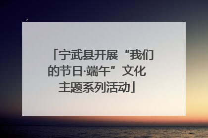 宁武县开展“我们的节日·端午”文化主题系列活动