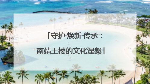 守护·焕新·传承：南靖土楼的文化涅槃
