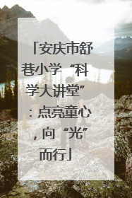 安庆市舒巷小学“科学大讲堂”：点亮童心，向“光”而行