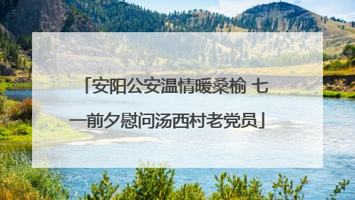 安阳公安温情暖桑榆 七一前夕慰问汤西村老党员