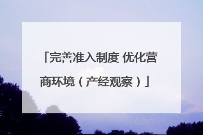 完善准入制度 优化营商环境（产经观察）