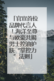 官宣首位品牌代言人！海洋至尊与欧豪共揭男士控油护肤“掌控力”法则