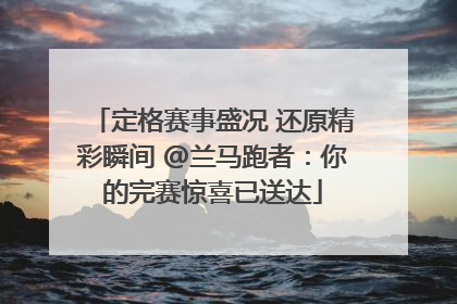 定格赛事盛况 还原精彩瞬间 @兰马跑者：你的完赛惊喜已送达