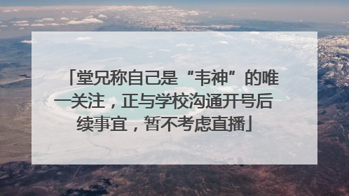堂兄称自己是“韦神”的唯一关注，正与学校沟通开号后续事宜，暂不考虑直播