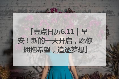 壹点日历6.11｜早安！新的一天开启，愿你拥抱希望，追逐梦想