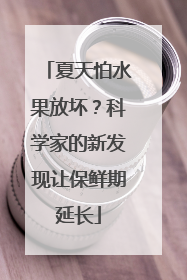 夏天怕水果放坏？科学家的新发现让保鲜期延长