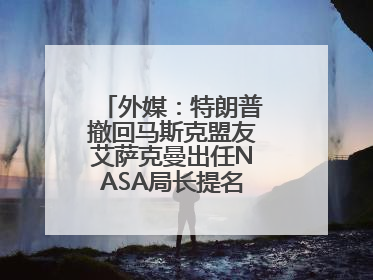 外媒：特朗普撤回马斯克盟友艾萨克曼出任NASA局长提名，马斯克失望