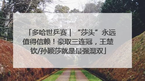 多哈世乒赛｜“莎头”永远值得信赖！豪取三连冠，王楚钦/孙颖莎就是最强混双