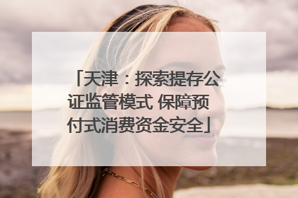 天津：探索提存公证监管模式 保障预付式消费资金安全