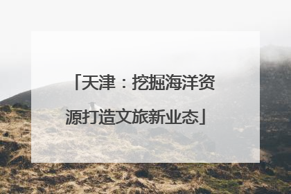 天津：挖掘海洋资源打造文旅新业态