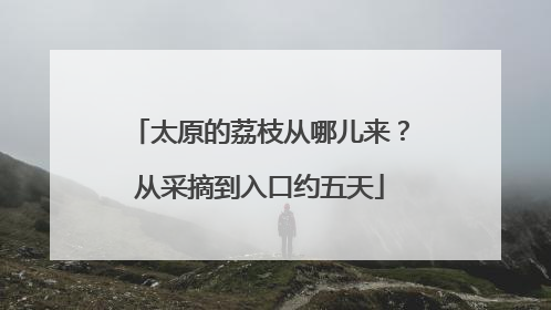 太原的荔枝从哪儿来？从采摘到入口约五天