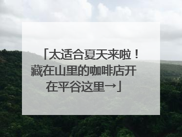 太适合夏天来啦！藏在山里的咖啡店开在平谷这里→