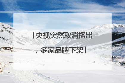 央视突然取消播出，多家品牌下架