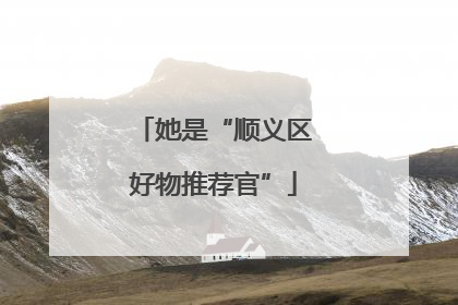 她是“顺义区好物推荐官”