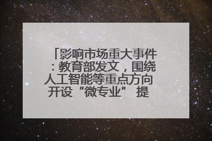 影响市场重大事件：教育部发文，围绕人工智能等重点方向开设“微专业” 提升就业能力
