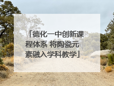 德化一中创新课程体系 将陶瓷元素融入学科教学