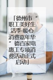 德州市“职工美好生活季·暖心消费嘉年华”德百家电惠工专项消费活动正式启动