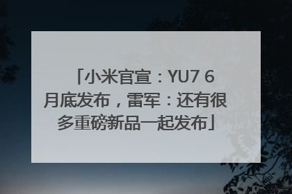 小米官宣：YU7 6月底发布，雷军：还有很多重磅新品一起发布