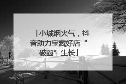 小城烟火气，抖音助力宝藏好店“破圈”生长
