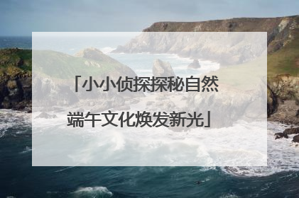 小小侦探探秘自然 端午文化焕发新光