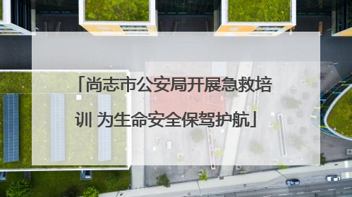 尚志市公安局开展急救培训 为生命安全保驾护航