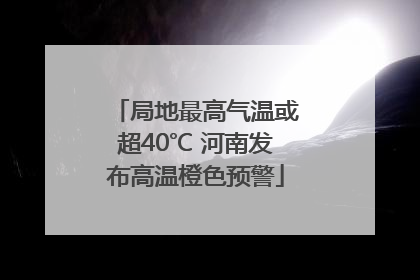 局地最高气温或超40℃ 河南发布高温橙色预警