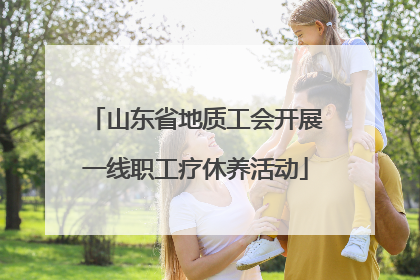 山东省地质工会开展一线职工疗休养活动