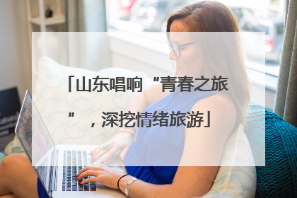 山东唱响“青春之旅”，深挖情绪旅游