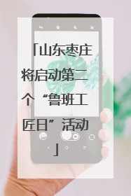 山东枣庄将启动第二个“鲁班工匠日”活动