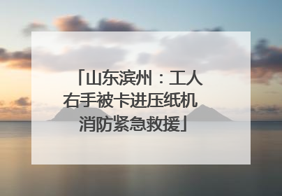山东滨州：工人右手被卡进压纸机 消防紧急救援