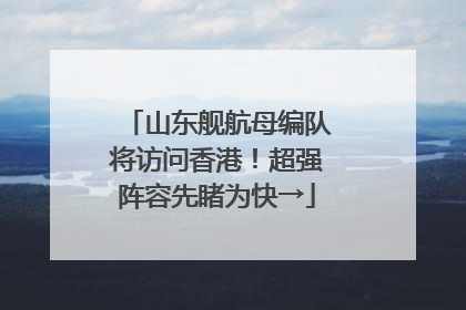 山东舰航母编队将访问香港！超强阵容先睹为快→