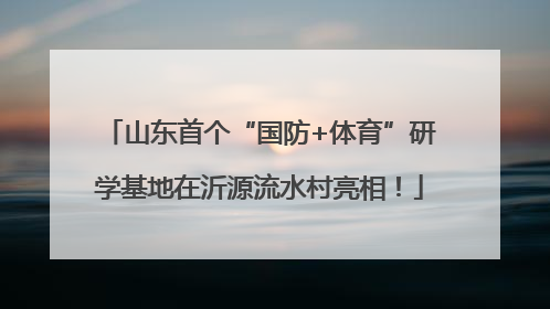 山东首个“国防+体育”研学基地在沂源流水村亮相！