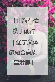 山海有情 携手前行｜辽宁文体旅融合高质量发展