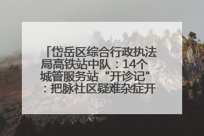 岱岳区综合行政执法局高铁站中队：14个城管服务站“开诊记”：把脉社区疑难杂症开出治理良方