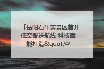 岳阳石牛寨景区首开低空配送航线 科技赋能打造"空中便利店"