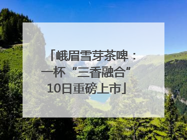 峨眉雪芽茶啤：一杯“三香融合”10日重磅上市