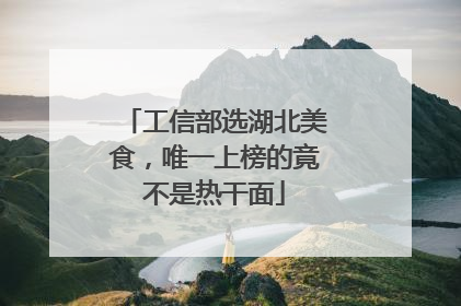 工信部选湖北美食，唯一上榜的竟不是热干面