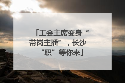 工会主席变身“带岗主播”，长沙“职”等你来