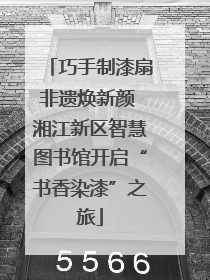 巧手制漆扇非遗焕新颜 湘江新区智慧图书馆开启“书香染漆”之旅