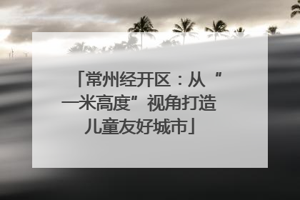 常州经开区：从“一米高度”视角打造儿童友好城市