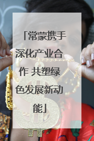 常蒙携手深化产业合作 共塑绿色发展新动能