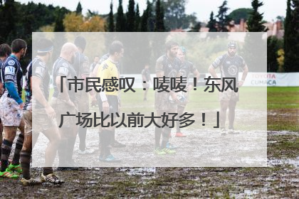 市民感叹：唛唛！东风广场比以前大好多！