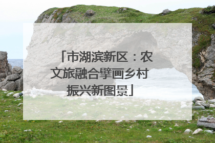 市湖滨新区：农文旅融合擘画乡村振兴新图景