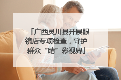 广西灵川县开展眼镜店专项检查，守护群众“睛”彩视界