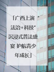 广西上演“法治+科技”沉浸式普法盛宴 护航青少年成长