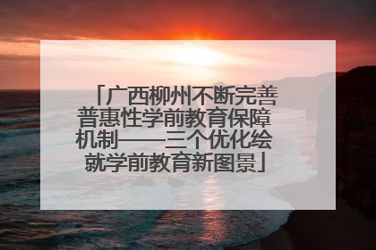 广西柳州不断完善普惠性学前教育保障机制——三个优化绘就学前教育新图景