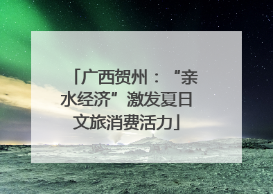 广西贺州：“亲水经济”激发夏日文旅消费活力